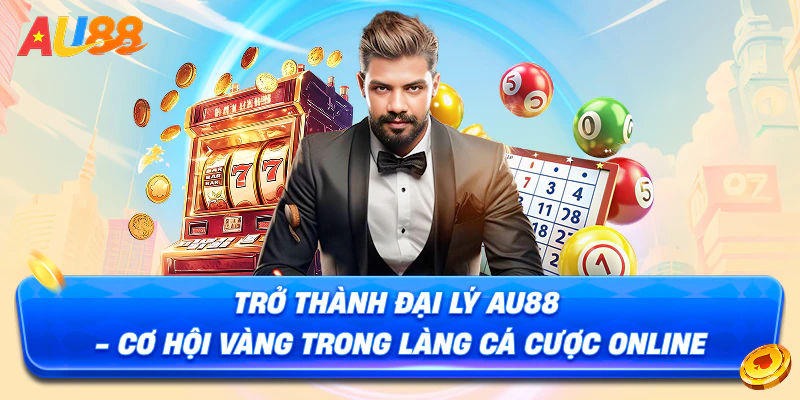 Trở Thành Đại Lý AU88 - Cơ Hội Vàng Trở Thành Triệu Phú